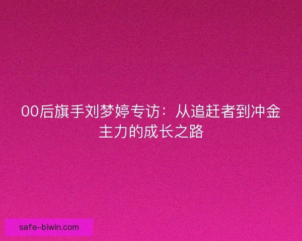 00后旗手刘梦婷专访:从追赶者到冲金主力的成长之路 00后旗手刘梦婷专访:从追赶者到冲金主力的成长之路