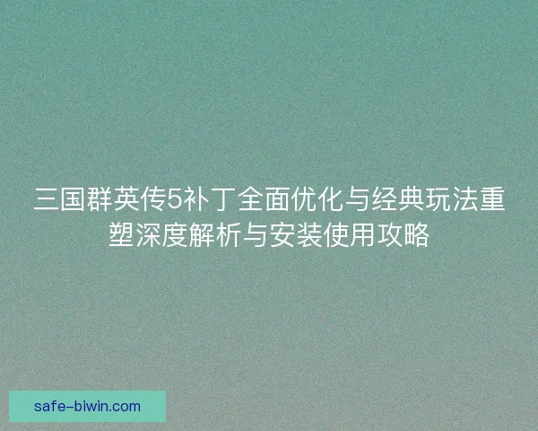 三国群英传5补丁全面优化与经典玩法重塑深度解析与安装使用攻略