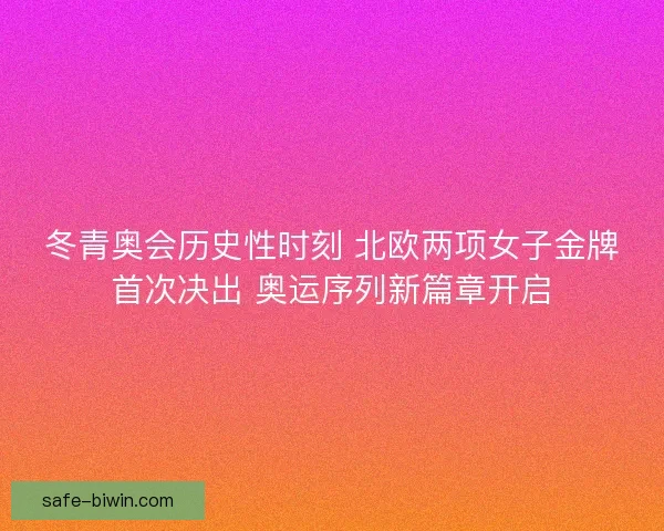 冬青奥会历史性时刻 北欧两项女子金牌首次决出 奥运序列新篇章开启 冬青奥会历史性时刻 北欧两项女子金牌首次决出 奥运序列新篇章开启