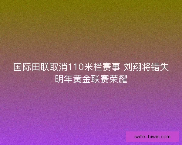 国际田联取消110米栏赛事 刘翔将错失明年黄金联赛荣耀 国际田联取消110米栏赛事 刘翔将错失明年黄金联赛荣耀