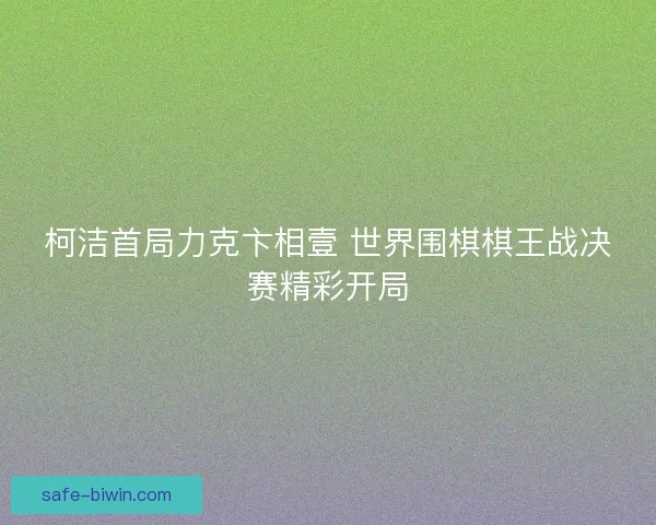 柯洁首局力克卞相壹 世界围棋棋王战决赛精彩开局 柯洁首局力克卞相壹 世界围棋棋王战决赛精彩开局