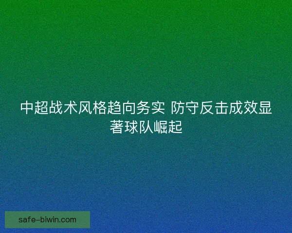 中超战术风格趋向务实 防守反击成效显著球队崛起