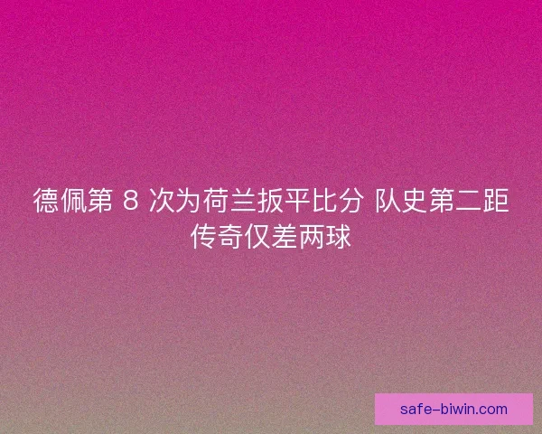 德佩第 8 次为荷兰扳平比分 队史第二距传奇仅差两球