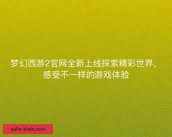 梦幻西游2官网全新上线探索精彩世界,感受不一样的游戏体验 梦幻西游2官网全新上线探索精彩世界,感受不一样的游戏体验