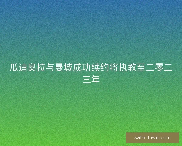 瓜迪奥拉与曼城成功续约将执教至二零二三年 瓜迪奥拉与曼城成功续约将执教至二零二三年