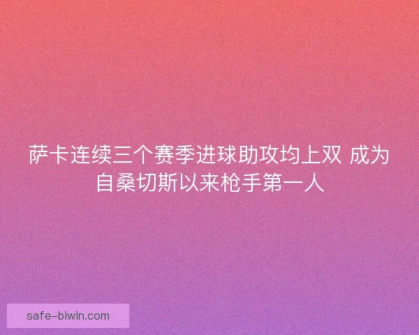 萨卡连续三个赛季进球助攻均上双 成为自桑切斯以来枪手第一人