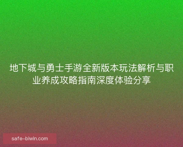 地下城与勇士手游全新版本玩法解析与职业养成攻略指南深度体验分享
