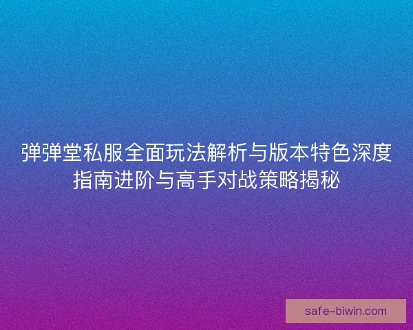 弹弹堂私服全面玩法解析与版本特色深度指南进阶与高手对战策略揭秘