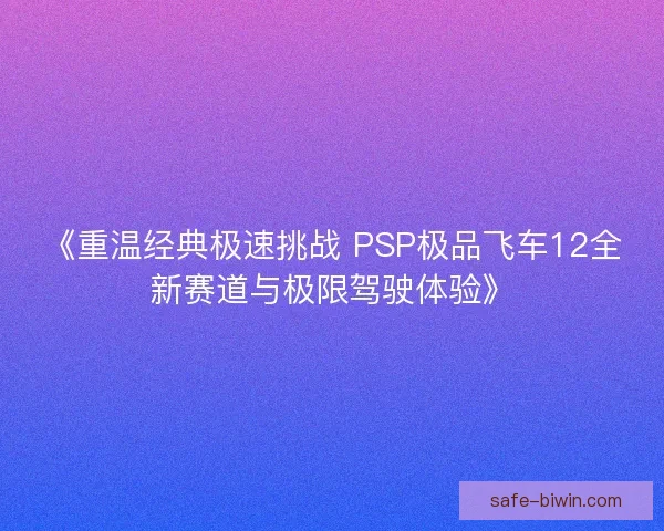 《重温经典极速挑战 PSP极品飞车12全新赛道与极限驾驶体验》
